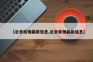 【北京疫情最新信息,北京疫情最新信息】
