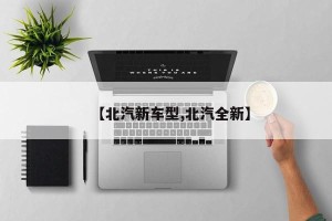 【北汽新车型,北汽全新】