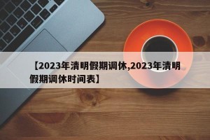 【2023年清明假期调休,2023年清明假期调休时间表】