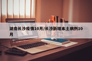 湖南长沙疫情10月/长沙新增本土病例10月