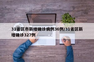 31省区市新增确诊病例36例/31省区新增确诊327例