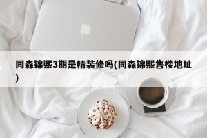 同森锦熙3期是精装修吗(同森锦熙售楼地址)