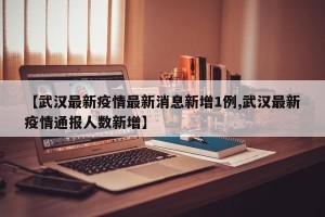 【武汉最新疫情最新消息新增1例,武汉最新疫情通报人数新增】