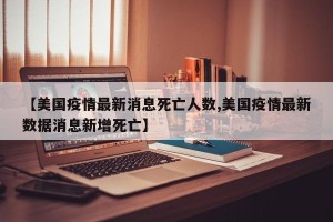 【美国疫情最新消息死亡人数,美国疫情最新数据消息新增死亡】