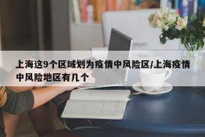 上海这9个区域划为疫情中风险区/上海疫情中风险地区有几个