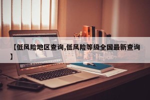 【低风险地区查询,低风险等级全国最新查询】