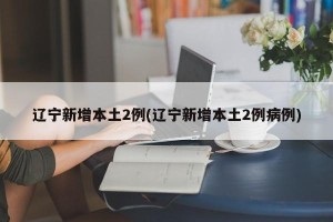 辽宁新增本土2例(辽宁新增本土2例病例)