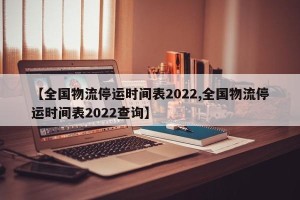 【全国物流停运时间表2022,全国物流停运时间表2022查询】