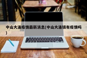 中山大涌疫情最新消息(中山大涌镇有疫情吗)