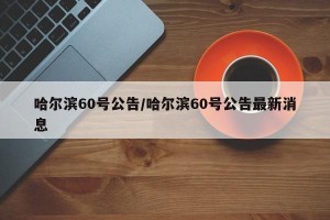 哈尔滨60号公告/哈尔滨60号公告最新消息