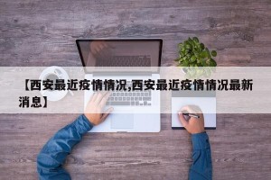 【西安最近疫情情况,西安最近疫情情况最新消息】