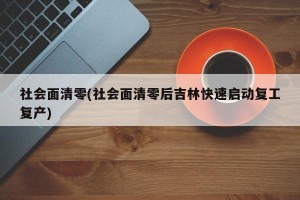 社会面清零(社会面清零后吉林快速启动复工复产)