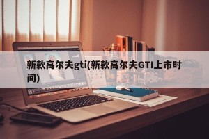 新款高尔夫gti(新款高尔夫GTI上市时间)