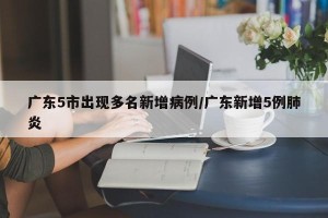 广东5市出现多名新增病例/广东新增5例肺炎