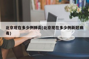 北京现在多少例肺炎(北京现在多少例新冠病毒)