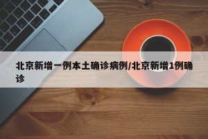 北京新增一例本土确诊病例/北京新增1例确诊