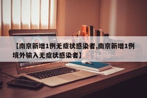 【南京新增1例无症状感染者,南京新增1例境外输入无症状感染者】
