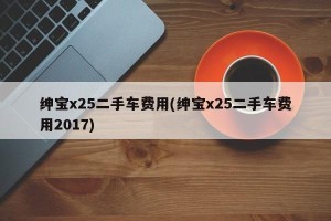 绅宝x25二手车费用(绅宝x25二手车费用2017)