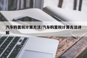 汽车购置税计算方法/汽车购置税计算方法详解