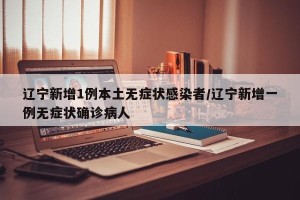 辽宁新增1例本土无症状感染者/辽宁新增一例无症状确诊病人