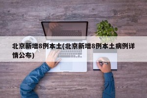 北京新增8例本土(北京新增8例本土病例详情公布)