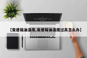 【变速箱油温度,变速箱油温度过高怎么办】
