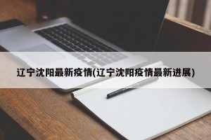 辽宁沈阳最新疫情(辽宁沈阳疫情最新进展)