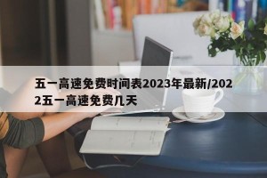 五一高速免费时间表2023年最新/2022五一高速免费几天