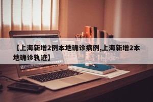 【上海新增2例本地确诊病例,上海新增2本地确诊轨迹】