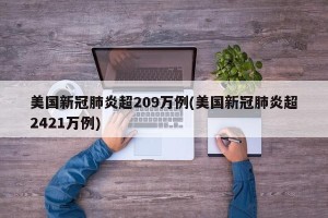 美国新冠肺炎超209万例(美国新冠肺炎超2421万例)
