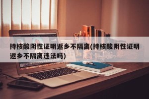 持核酸阴性证明返乡不隔离(持核酸阴性证明返乡不隔离违法吗)