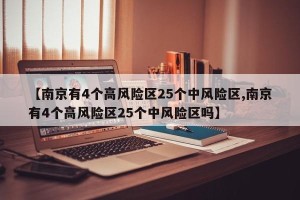 【南京有4个高风险区25个中风险区,南京有4个高风险区25个中风险区吗】