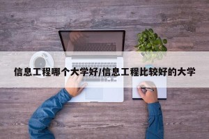 信息工程哪个大学好/信息工程比较好的大学