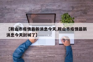 【鞍山市疫情最新消息今天,鞍山市疫情最新消息今天封城了】