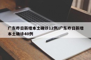 广东昨日新增本土确诊12例/广东昨日新增本土确诊40例
