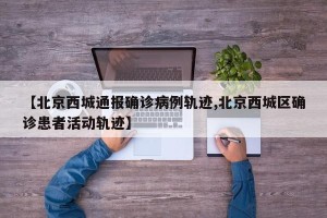 【北京西城通报确诊病例轨迹,北京西城区确诊患者活动轨迹】