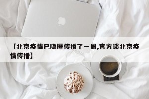 【北京疫情已隐匿传播了一周,官方谈北京疫情传播】
