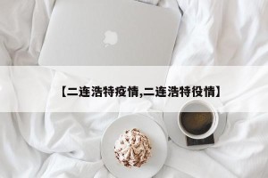 【二连浩特疫情,二连浩特役情】