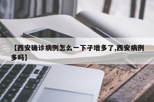 【西安确诊病例怎么一下子增多了,西安病例多吗】