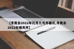 【冬奥会2022年几月几号开幕式,冬奥会2022年哪天开】