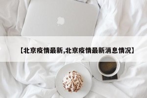 【北京疫情最新,北京疫情最新消息情况】