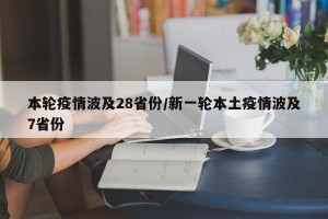 本轮疫情波及28省份/新一轮本土疫情波及7省份