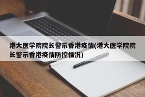 港大医学院院长警示香港疫情(港大医学院院长警示香港疫情防控情况)
