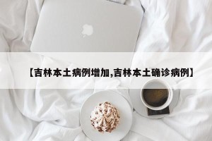 【吉林本土病例增加,吉林本土确诊病例】