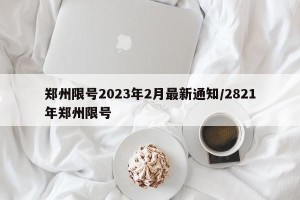 郑州限号2023年2月最新通知/2821年郑州限号