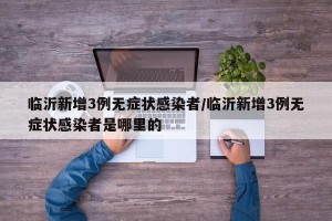 临沂新增3例无症状感染者/临沂新增3例无症状感染者是哪里的