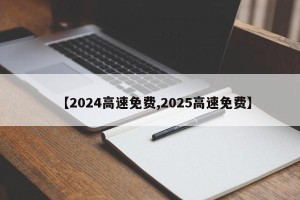【2024高速免费,2025高速免费】
