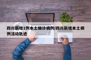 四川新增1例本土确诊病例/四川新增本土病例活动轨迹