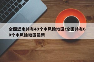 全国近来共有49个中风险地区/全国共有60个中风险地区最新