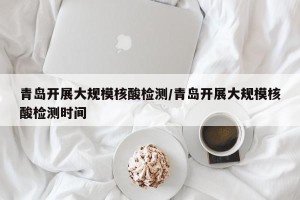 青岛开展大规模核酸检测/青岛开展大规模核酸检测时间